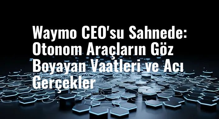 Waymo CEO'su Sahnede: Otonom Araçların Göz Boyayan Vaatleri ve Acı Gerçekler