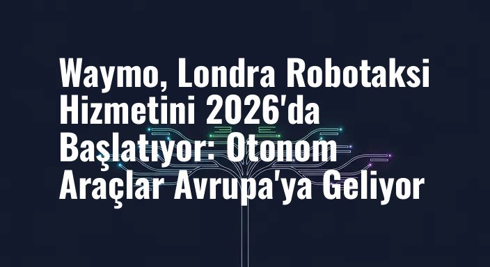 Waymo, Londra Robotaksi Hizmetini 2026'da Başlatıyor: Otonom Araçlar Avrupa'ya Geliyor