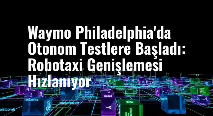 Waymo Philadelphia'da Otonom Testlere Başladı: Robotaxi Genişlemesi Hızlanıyor