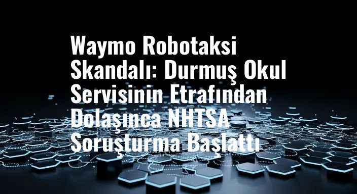 Waymo Robotaksi Skandalı: Durmuş Okul Servisinin Etrafından Dolaşınca NHTSA Soruşturma Başlattı
