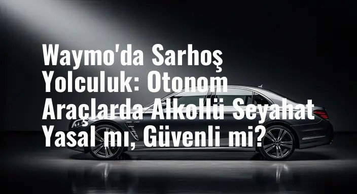Waymo'da Sarhoş Yolculuk: Otonom Araçlarda Alkollü Seyahat Yasal mı, Güvenli mi?