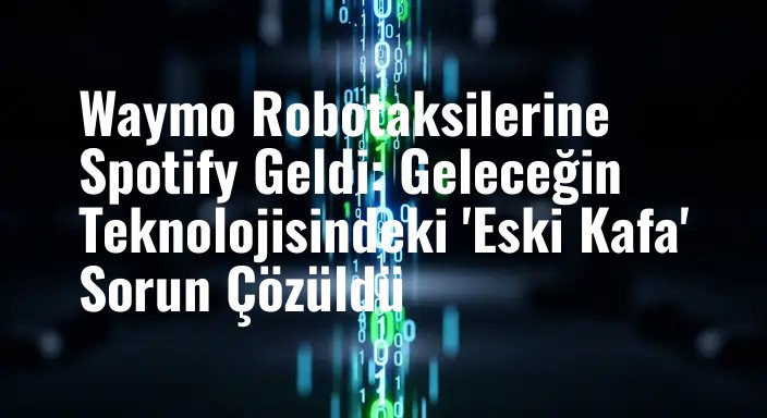 Waymo Robotaksilerine Spotify Geldi: Geleceğin Teknolojisindeki 'Eski Kafa' Sorun Çözüldü