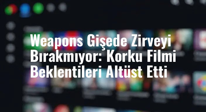 Weapons Gişede Zirveyi Bırakmıyor: Korku Filmi Beklentileri Altüst Etti