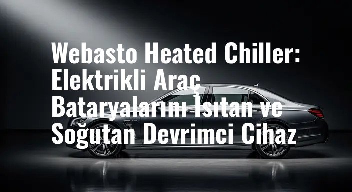 Webasto Heated Chiller: Elektrikli Araç Bataryalarını Isıtan ve Soğutan Devrimci Cihaz