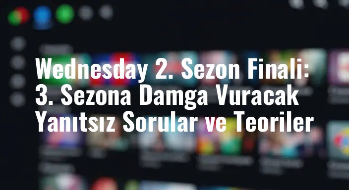 Wednesday 2. Sezon Finali: 3. Sezona Damga Vuracak Yanıtsız Sorular ve Teoriler