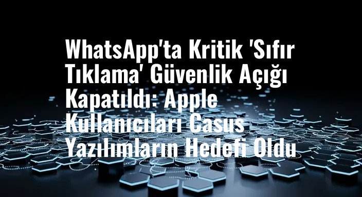 WhatsApp'ta Kritik 'Sıfır Tıklama' Güvenlik Açığı Kapatıldı: Apple Kullanıcıları Casus Yazılımların Hedefi Oldu