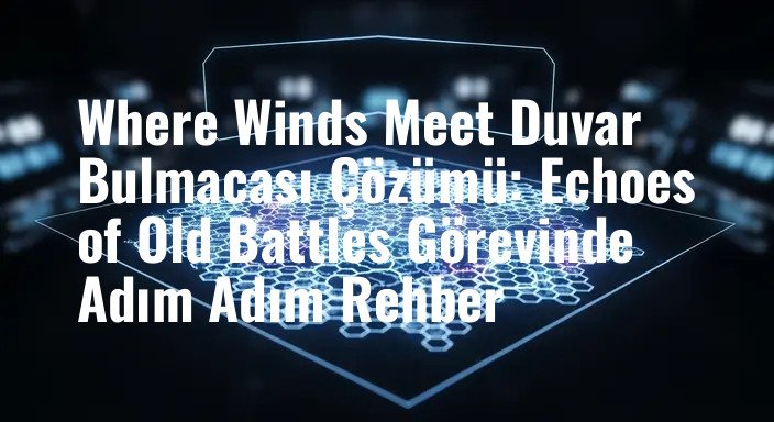 Where Winds Meet Duvar Bulmacası Çözümü: Echoes of Old Battles Görevinde Adım Adım Rehber