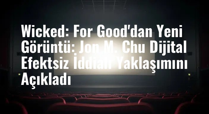 Wicked: For Good'dan Yeni Görüntü: Jon M. Chu Dijital Efektsiz İddialı Yaklaşımını Açıkladı