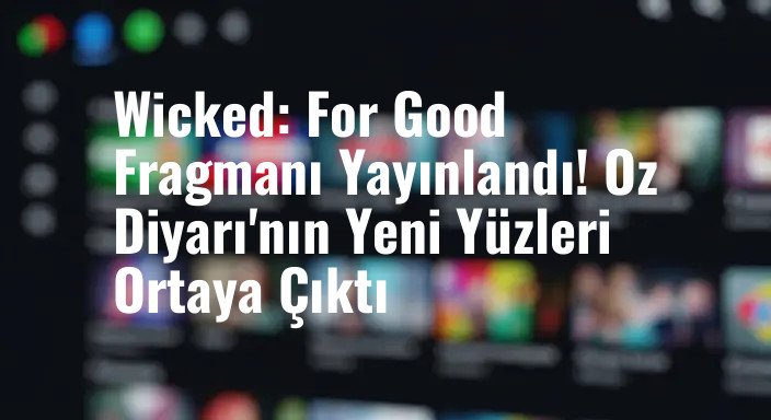 Wicked: For Good Fragmanı Yayınlandı! Oz Diyarı'nın Yeni Yüzleri Ortaya Çıktı