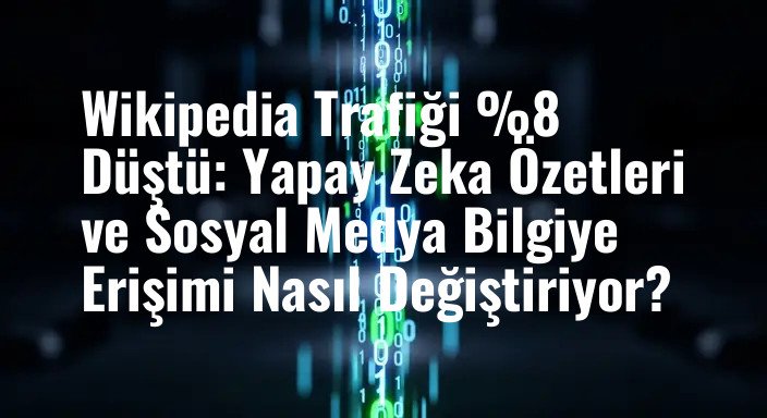 Wikipedia Trafiği %8 Düştü: Yapay Zeka Özetleri ve Sosyal Medya Bilgiye Erişimi Nasıl Değiştiriyor?