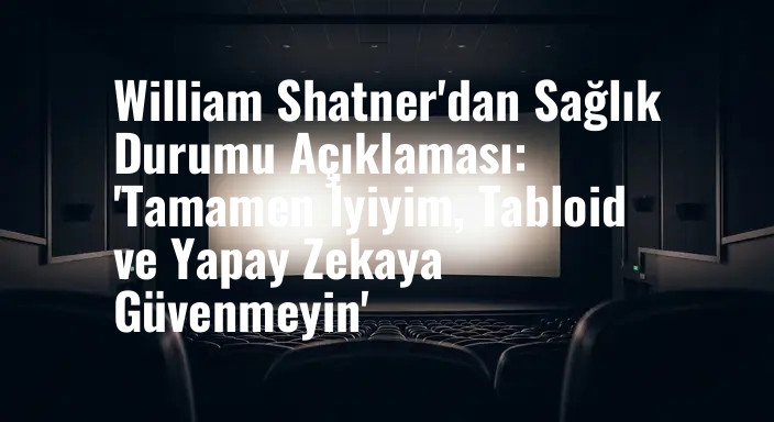 William Shatner'dan Sağlık Durumu Açıklaması: 'Tamamen İyiyim, Tabloid ve Yapay Zekaya Güvenmeyin'