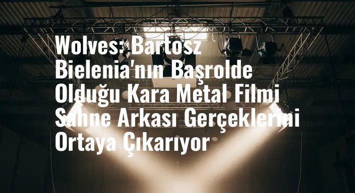 Wolves: Bartosz Bielenia'nın Başrolde Olduğu Kara Metal Filmi Sahne Arkası Gerçeklerini Ortaya Çıkarıyor