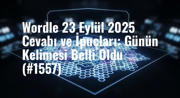 Wordle 23 Eylül 2025 Cevabı ve İpuçları: Günün Kelimesi Belli Oldu (#1557)
