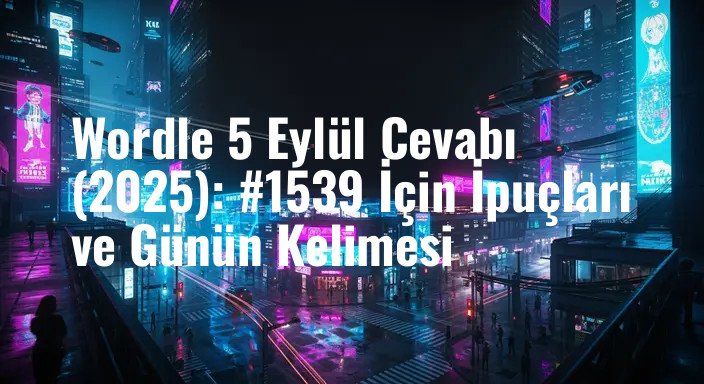 Wordle 5 Eylül Cevabı (2025): #1539 İçin İpuçları ve Günün Kelimesi