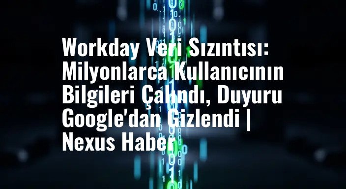 Workday Veri Sızıntısı: Milyonlarca Kullanıcının Bilgileri Çalındı, Duyuru Google'dan Gizlendi | Nexus Haber