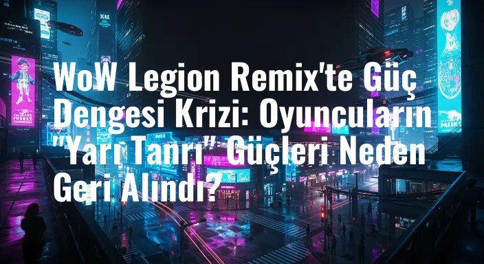 WoW Legion Remix'te Güç Dengesi Krizi: Oyuncuların "Yarı Tanrı" Güçleri Neden Geri Alındı?