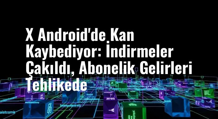 X Android'de Kan Kaybediyor: İndirmeler Çakıldı, Abonelik Gelirleri Tehlikede
