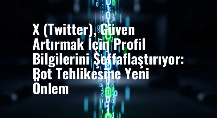 X (Twitter), Güven Artırmak İçin Profil Bilgilerini Şeffaflaştırıyor: Bot Tehlikesine Yeni Önlem