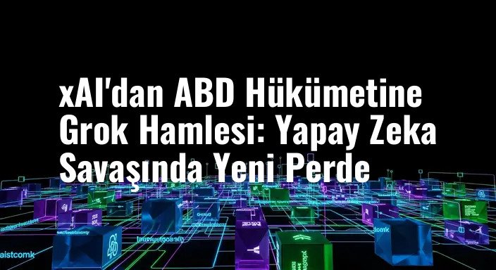 xAI'dan ABD Hükümetine Grok Hamlesi: Yapay Zeka Savaşında Yeni Perde