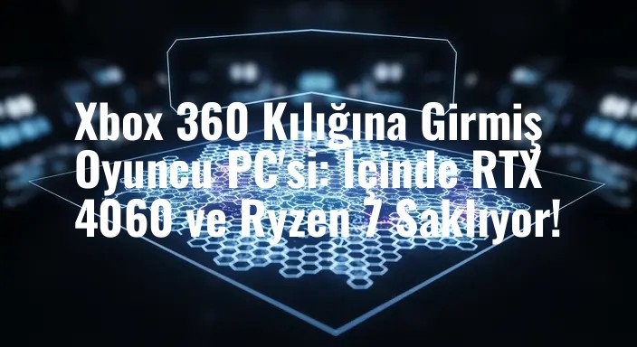 Xbox 360 Kılığına Girmiş Oyuncu PC'si: İçinde RTX 4060 ve Ryzen 7 Saklıyor!
