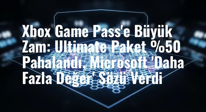 Xbox Game Pass'e Büyük Zam: Ultimate Paket %50 Pahalandı, Microsoft 'Daha Fazla Değer' Sözü Verdi