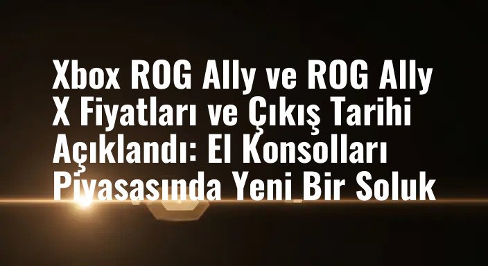 Xbox ROG Ally ve ROG Ally X Fiyatları ve Çıkış Tarihi Açıklandı: El Konsolları Piyasasında Yeni Bir Soluk