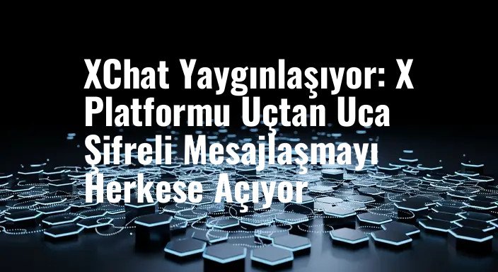 XChat Yaygınlaşıyor: X Platformu Uçtan Uca Şifreli Mesajlaşmayı Herkese Açıyor