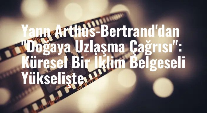 Yann Arthus-Bertrand'dan "Doğaya Uzlaşma Çağrısı": Küresel Bir İklim Belgeseli Yükselişte