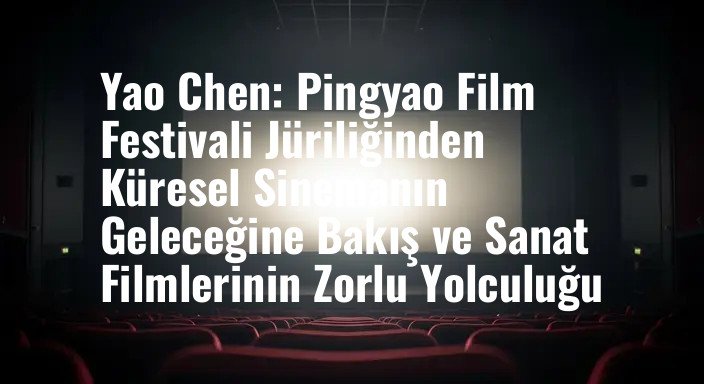 Yao Chen: Pingyao Film Festivali Jüriliğinden Küresel Sinemanın Geleceğine Bakış ve Sanat Filmlerinin Zorlu Yolculuğu