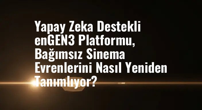 Yapay Zeka Destekli enGEN3 Platformu, Bağımsız Sinema Evrenlerini Nasıl Yeniden Tanımlıyor?