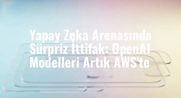 Yapay Zeka Arenasında Sürpriz İttifak: OpenAI Modelleri Artık AWS'te
