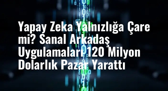 Yapay Zeka Yalnızlığa Çare mi? Sanal Arkadaş Uygulamaları 120 Milyon Dolarlık Pazar Yarattı