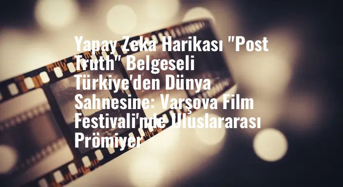 Yapay Zeka Harikası "Post Truth" Belgeseli Türkiye'den Dünya Sahnesine: Varşova Film Festivali'nde Uluslararası Prömiyer