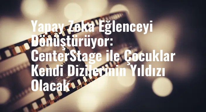 Yapay Zeka Eğlenceyi Dönüştürüyor: CenterStage ile Çocuklar Kendi Dizilerinin Yıldızı Olacak