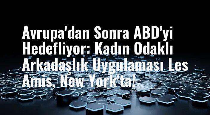 Avrupa'dan Sonra ABD'yi Hedefliyor: Kadın Odaklı Arkadaşlık Uygulaması Les Amis, New York'ta!