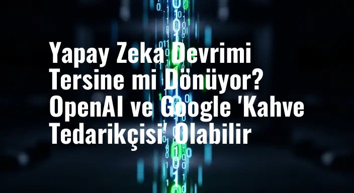 Yapay Zeka Devrimi Tersine mi Dönüyor? OpenAI ve Google 'Kahve Tedarikçisi' Olabilir