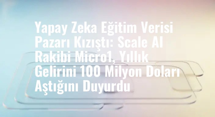 Yapay Zeka Eğitim Verisi Pazarı Kızıştı: Scale AI Rakibi Micro1, Yıllık Gelirini 100 Milyon Doları Aştığını Duyurdu