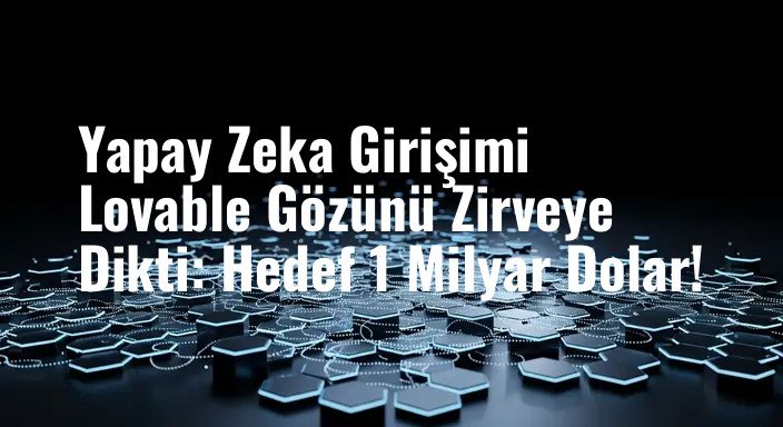 Yapay Zeka Girişimi Lovable Gözünü Zirveye Dikti: Hedef 1 Milyar Dolar!