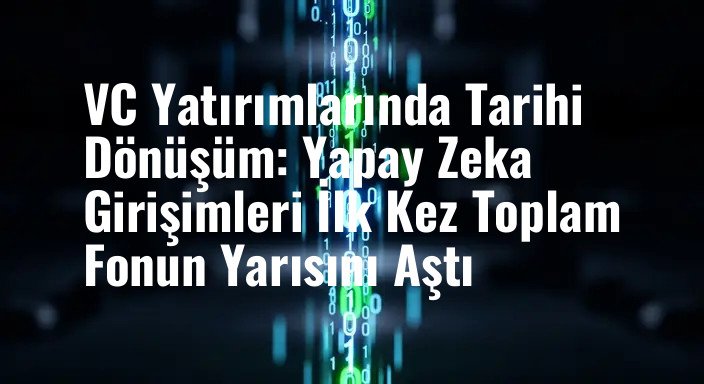 VC Yatırımlarında Tarihi Dönüşüm: Yapay Zeka Girişimleri İlk Kez Toplam Fonun Yarısını Aştı