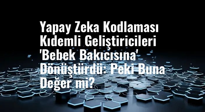 Yapay Zeka Kodlaması Kıdemli Geliştiricileri 'Bebek Bakıcısına' Dönüştürdü: Peki Buna Değer mi?