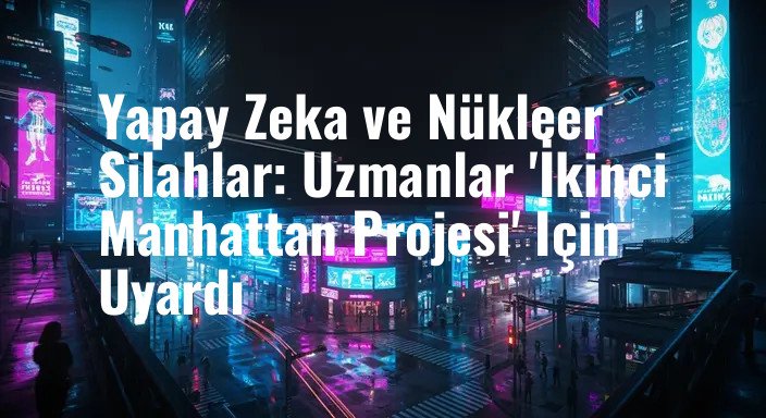 Yapay Zeka ve Nükleer Silahlar: Uzmanlar 'İkinci Manhattan Projesi' İçin Uyardı