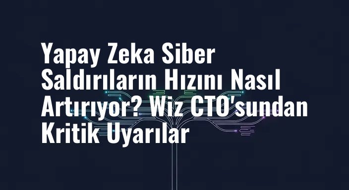 Yapay Zeka Siber Saldırıların Hızını Nasıl Artırıyor? Wiz CTO'sundan Kritik Uyarılar