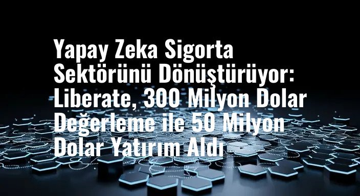 Yapay Zeka Sigorta Sektörünü Dönüştürüyor: Liberate, 300 Milyon Dolar Değerleme ile 50 Milyon Dolar Yatırım Aldı