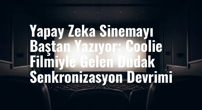 Yapay Zeka Sinemayı Baştan Yazıyor: Coolie Filmiyle Gelen Dudak Senkronizasyon Devrimi