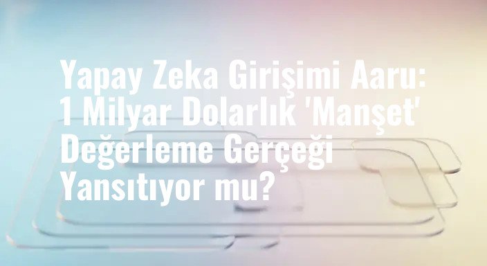 Yapay Zeka Girişimi Aaru: 1 Milyar Dolarlık 'Manşet' Değerleme Gerçeği Yansıtıyor mu?