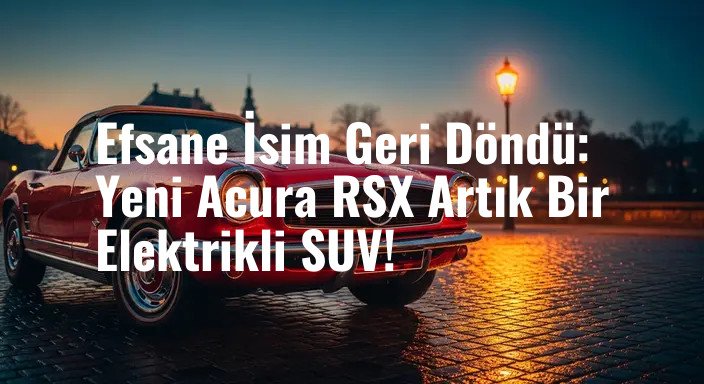 Efsane İsim Geri Döndü: Yeni Acura RSX Artık Bir Elektrikli SUV!