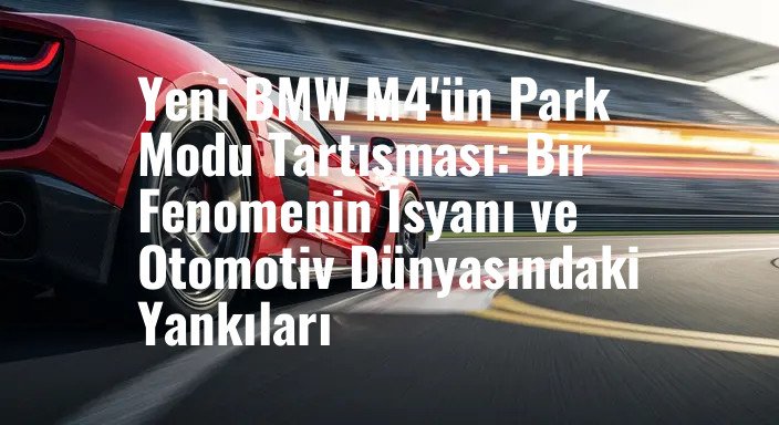 Yeni BMW M4'ün Park Modu Tartışması: Bir Fenomenin İsyanı ve Otomotiv Dünyasındaki Yankıları