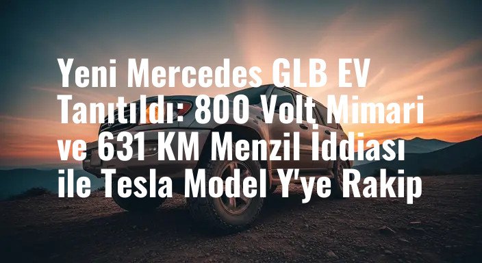 Yeni Mercedes GLB EV Tanıtıldı: 800 Volt Mimari ve 631 KM Menzil İddiası ile Tesla Model Y'ye Rakip