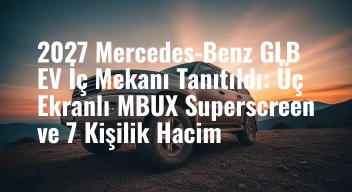 2027 Mercedes-Benz GLB EV İç Mekanı Tanıtıldı: Üç Ekranlı MBUX Superscreen ve 7 Kişilik Hacim