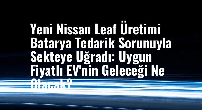 Yeni Nissan Leaf Üretimi Batarya Tedarik Sorunuyla Sekteye Uğradı: Uygun Fiyatlı EV'nin Geleceği Ne Olacak?